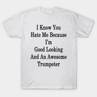 I Know You Hate Me Because I'm Good Looking And An Awesome Trumpeter T-Shirt